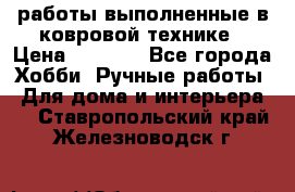 работы выполненные в ковровой технике › Цена ­ 3 000 - Все города Хобби. Ручные работы » Для дома и интерьера   . Ставропольский край,Железноводск г.